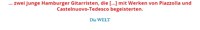 … zwei junge Hamburger Gitarristen, die […] mit Werken von Piazzolla und Castelnuovo-Tedesco begeisterten. Die WELT 